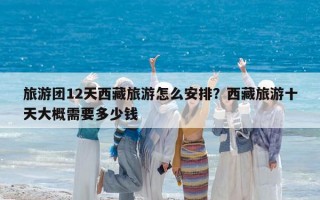 旅游團(tuán)12天西藏旅游怎么安排？西藏旅游十天大概需要多少錢