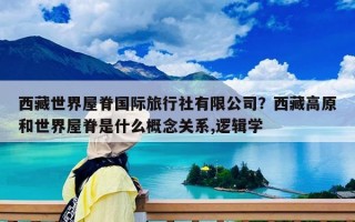 西藏世界屋脊國際旅行社有限公司？西藏高原和世界屋脊是什么概念關(guān)系,邏輯學(xué)