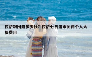 拉薩跟團(tuán)游多少錢？拉薩七日游跟團(tuán)兩個人大概費用