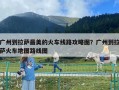 廣州到拉薩最美的火車線路攻略圖？廣州到拉薩火車地圖路線圖