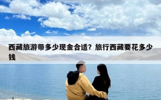 西藏旅游帶多少現(xiàn)金合適？旅行西藏要花多少錢