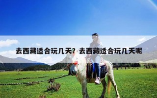 去西藏適合玩幾天？去西藏適合玩幾天呢