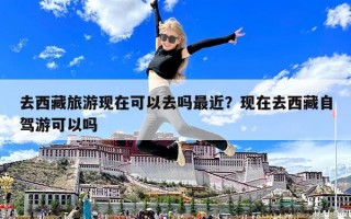 去西藏旅游現在可以去嗎最近？現在去西藏自駕游可以嗎