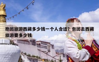 抱團旅游西藏多少錢一個人合適？包團去西藏旅游要多少錢