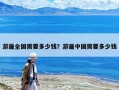 游遍全國需要多少錢？游遍中國需要多少錢
