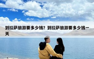 到拉薩旅游要多少錢？到拉薩旅游要多少錢一天