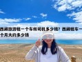 西藏旅游租一個車和司機多少錢？西藏租車一個月大約多少錢