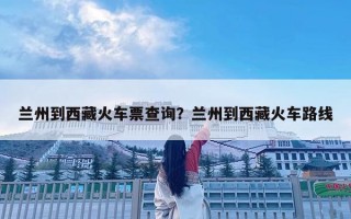 蘭州到西藏火車票查詢？蘭州到西藏火車路線