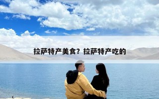 拉薩特產(chǎn)美食？拉薩特產(chǎn)吃的