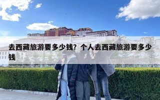 去西藏旅游要多少錢？個人去西藏旅游要多少錢