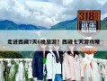 走進西藏7天6晚旅游？西藏七天游攻略