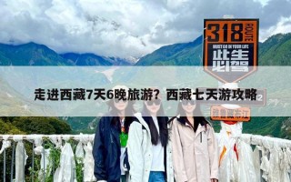 走進西藏7天6晚旅游？西藏七天游攻略