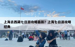 上海去西藏七日游攻略最新？上海七日游攻略經典