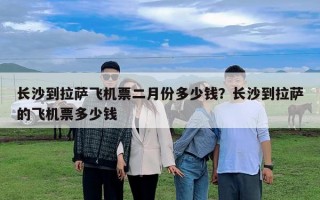 長沙到拉薩飛機票二月份多少錢？長沙到拉薩的飛機票多少錢