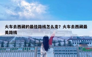 火車去西藏的最佳路線怎么走？火車去西藏最美路線