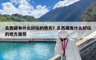 去西藏有什么好玩的地方？去西藏有什么好玩的地方推薦