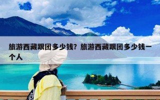 旅游西藏跟團多少錢？旅游西藏跟團多少錢一個人
