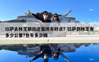 拉薩去林芝跟團還是拼車好點？拉薩到林芝有多少公里?包車多少錢