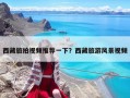 西藏旅拍視頻推薦一下？西藏旅游風(fēng)景視頻