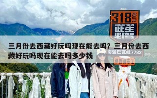 三月份去西藏好玩嗎現(xiàn)在能去嗎？三月份去西藏好玩嗎現(xiàn)在能去嗎多少錢(qián)