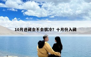 10月進(jìn)藏會(huì)不會(huì)很冷？十月份入藏