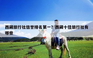 西藏旅行社信譽排名第一？西藏十佳旅行社有哪些