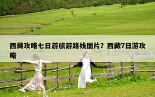 西藏攻略七日游旅游路線圖片？西藏7日游攻略