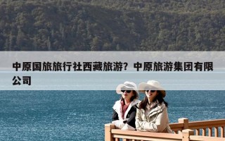 中原國旅旅行社西藏旅游？中原旅游集團有限公司