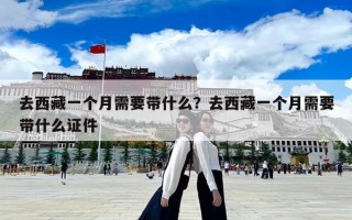 去西藏一個月需要帶什么？去西藏一個月需要帶什么證件