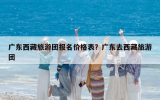 廣東西藏旅游團報名價格表？廣東去西藏旅游團