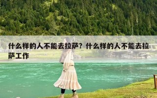 什么樣的人不能去拉薩?什么樣的人不能去拉薩工作 什么樣的人不能去拉薩?什么樣的人不能去拉薩工作