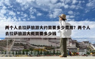 兩個人去拉薩旅游大約需要多少費用？兩個人去拉薩旅游大概需要多少錢