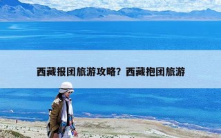 西藏報團旅游攻略？西藏抱團旅游