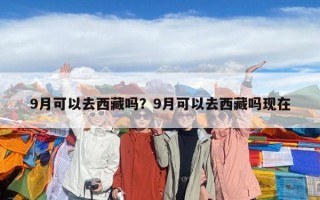 9月可以去西藏嗎？9月可以去西藏嗎現(xiàn)在
