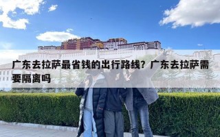 廣東去拉薩最省錢的出行路線？廣東去拉薩需要隔離嗎
