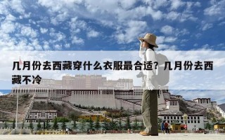 幾月份去西藏穿什么衣服最合適？幾月份去西藏不冷
