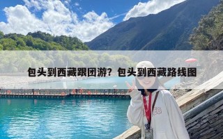 包頭到西藏跟團游？包頭到西藏路線圖