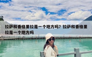 拉薩和香格里拉是一個(gè)地方嗎？拉薩和香格里拉是一個(gè)地方嗎