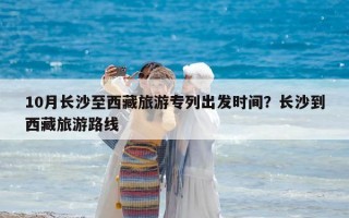 10月長沙至西藏旅游專列出發(fā)時(shí)間？長沙到西藏旅游路線