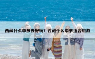 西藏什么季節(jié)去好玩？西藏什么季節(jié)適合旅游