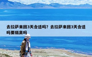 去拉薩來回3天合適嗎？去拉薩來回3天合適嗎要隔離嗎