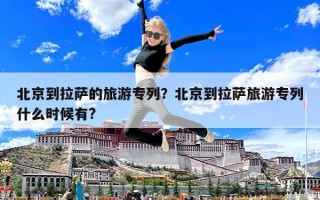 北京到拉薩的旅游專列？北京到拉薩旅游專列什么時候有?