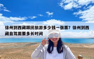 徐州到西藏跟團旅游多少錢一張票？徐州到西藏自駕需要多長時間