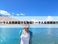 一個人去西藏是什么體驗？一個人去西藏旅行