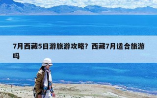 7月西藏5日游旅游攻略？西藏7月適合旅游嗎