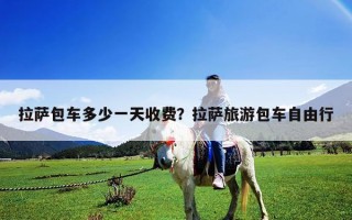 拉薩包車(chē)多少一天收費(fèi)？拉薩旅游包車(chē)自由行
