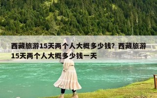 西藏旅游15天兩個人大概多少錢？西藏旅游15天兩個人大概多少錢一天