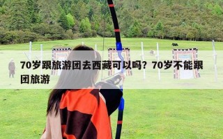 70歲跟旅游團去西藏可以嗎？70歲不能跟團旅游