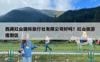 西藏紅山國際旅行社有限公司好嗎？紅山旅游度假區