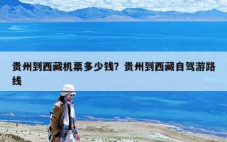貴州到西藏機(jī)票多少錢？貴州到西藏自駕游路線
